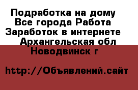 Подработка на дому - Все города Работа » Заработок в интернете   . Архангельская обл.,Новодвинск г.